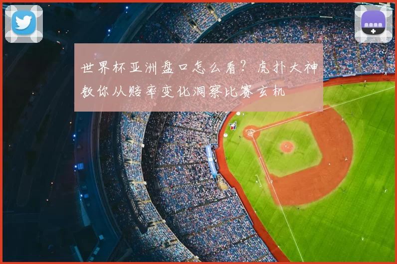 世界杯亚洲盘口怎么看？虎扑大神教你从赔率变化洞察比赛玄机