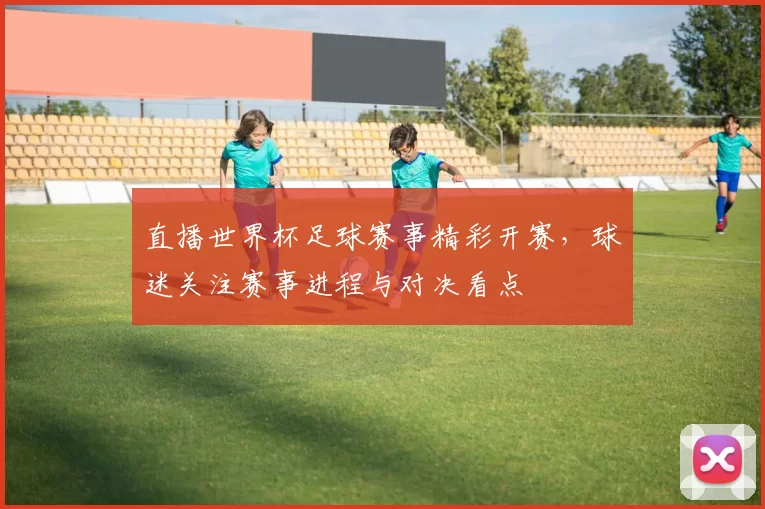 直播世界杯足球赛事精彩开赛，球迷关注赛事进程与对决看点