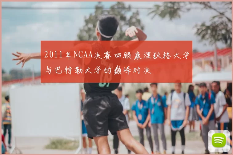 2011年NCAA决赛回顾康涅狄格大学与巴特勒大学的巅峰对决
