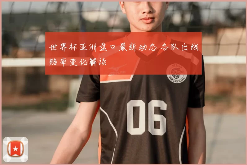 世界杯亚洲盘口最新动态 各队出线赔率变化解读