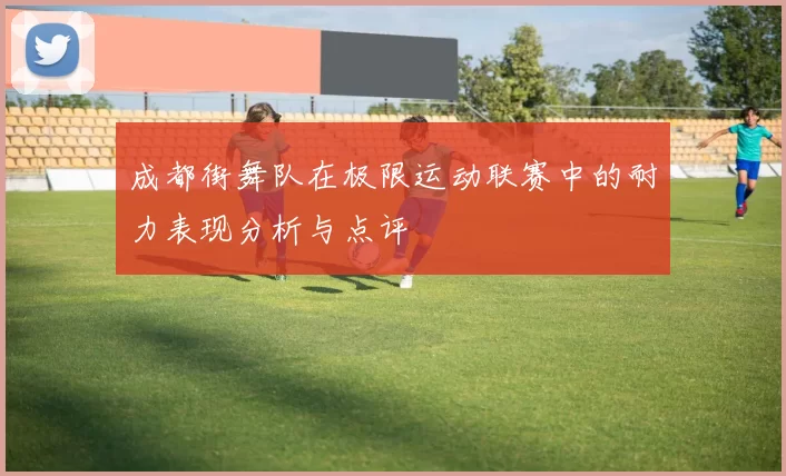 成都街舞队在极限运动联赛中的耐力表现分析与点评