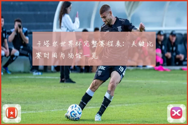 卡塔尔世界杯完整赛程表:关键比赛时间与场馆一览