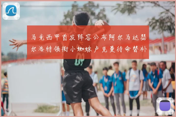 马竞西甲首发阵容公布阿尔马达瑟尔洛特领衔小蜘蛛卢克曼待命替补