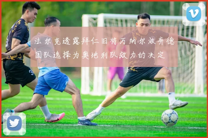 法尔克透露拜仁旧将万纳尔放弃德国队选择为奥地利队效力的决定