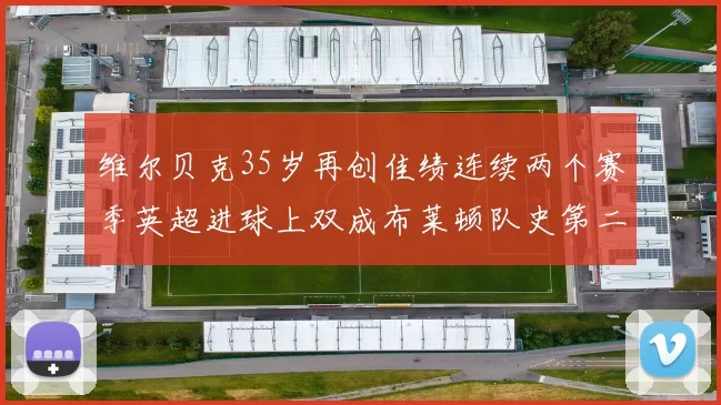 维尔贝克35岁再创佳绩连续两个赛季英超进球上双成布莱顿队史第二人