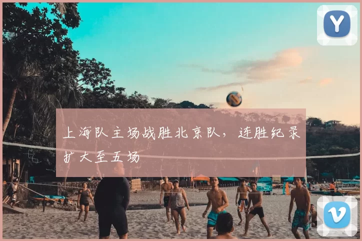 上海队主场战胜北京队,连胜纪录扩大至五场