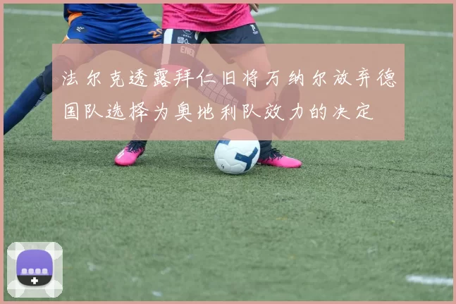 法尔克透露拜仁旧将万纳尔放弃德国队选择为奥地利队效力的决定
