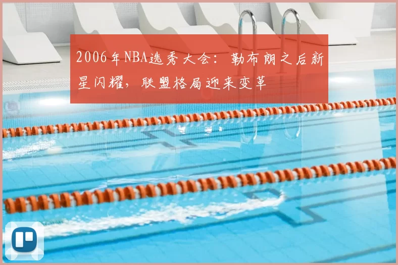2006年NBA选秀大会：勒布朗之后新星闪耀，联盟格局迎来变革