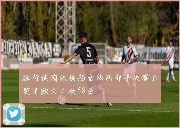 独行侠淘汰快船晋级西部半决赛东契奇欧文合砍58分