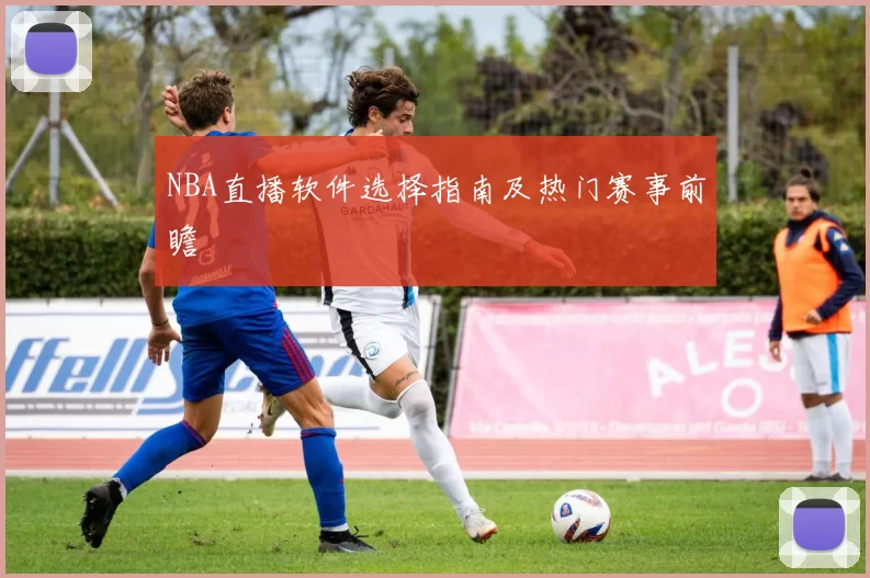 NBA直播软件选择指南及热门赛事前瞻