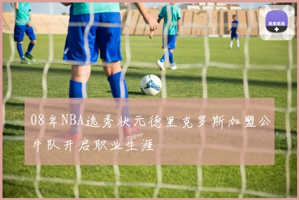 08年NBA选秀状元德里克罗斯加盟公牛队开启职业生涯