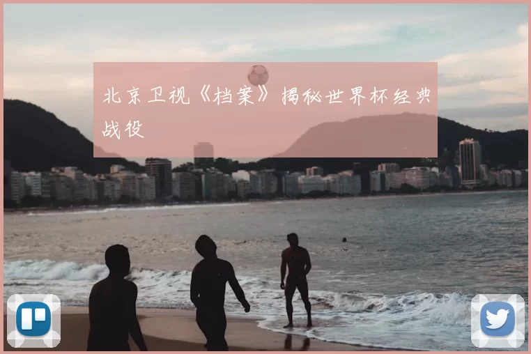 北京卫视《档案》揭秘世界杯经典战役