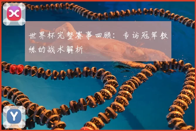 世界杯完整赛事回顾：专访冠军教练的战术解析