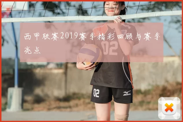 西甲联赛2019赛季精彩回顾与赛季亮点