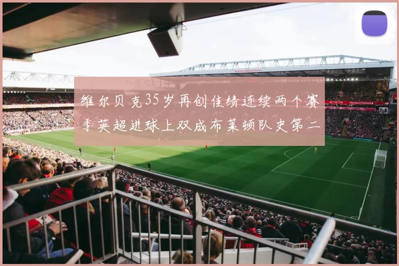 维尔贝克35岁再创佳绩连续两个赛季英超进球上双成布莱顿队史第二人