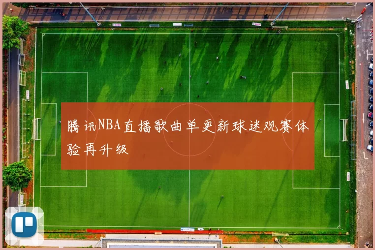 腾讯NBA直播歌曲单更新球迷观赛体验再升级