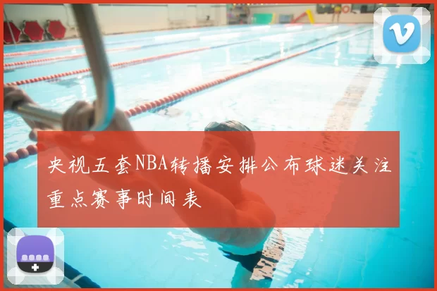 央视五套NBA转播安排公布球迷关注重点赛事时间表
