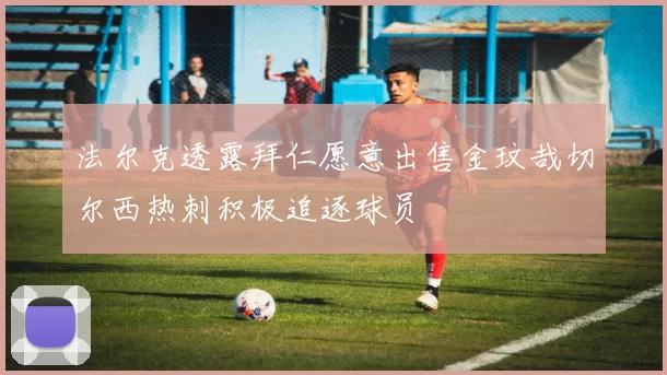 法尔克透露拜仁愿意出售金玟哉切尔西热刺积极追逐球员
