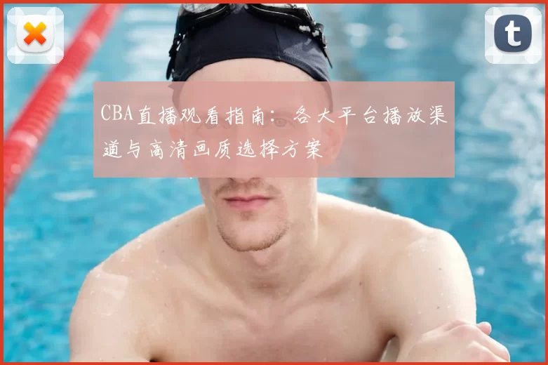 CBA直播观看指南：各大平台播放渠道与高清画质选择方案