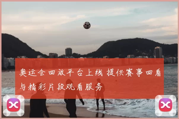 奥运会回放平台上线 提供赛事回看与精彩片段观看服务