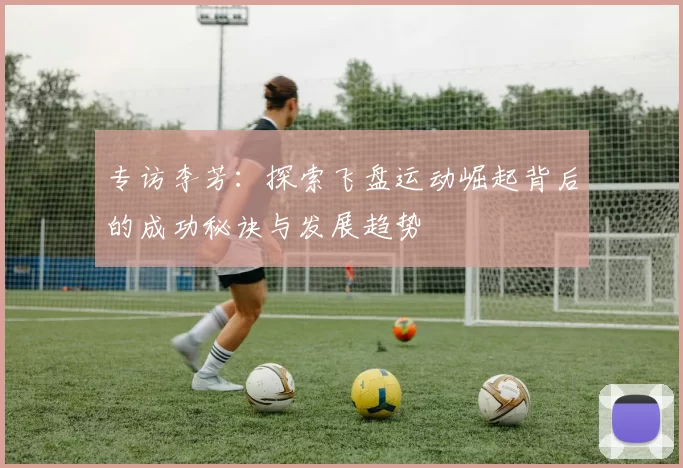 专访李芳：探索飞盘运动崛起背后的成功秘诀与发展趋势