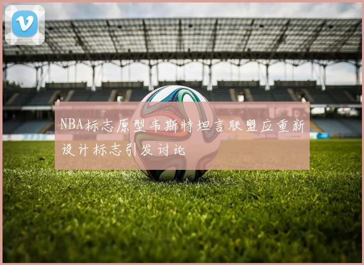 NBA标志原型韦斯特坦言联盟应重新设计标志引发讨论
