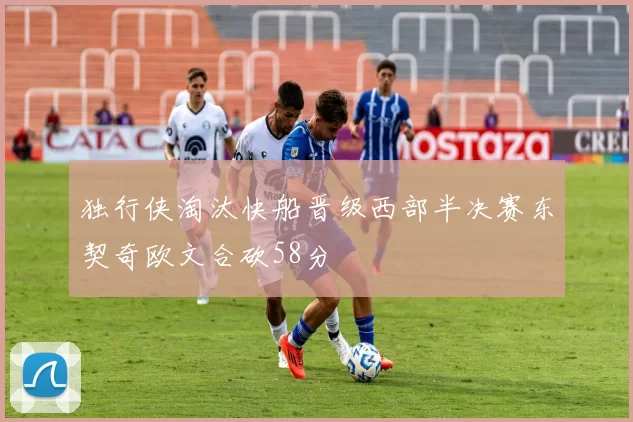 独行侠淘汰快船晋级西部半决赛东契奇欧文合砍58分
