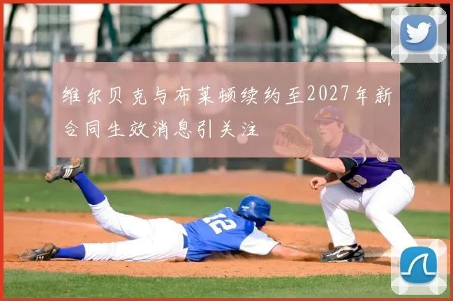 维尔贝克与布莱顿续约至2027年新合同生效消息引关注