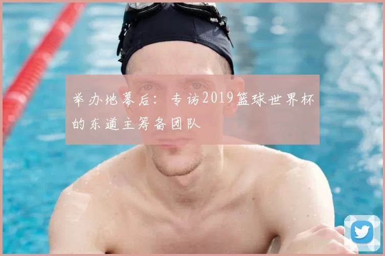 举办地幕后：专访2019篮球世界杯的东道主筹备团队